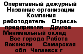 Оперативный дежурный › Название организации ­ Компания-работодатель › Отрасль предприятия ­ Другое › Минимальный оклад ­ 1 - Все города Работа » Вакансии   . Самарская обл.,Чапаевск г.